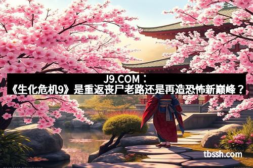 J9.COM：《生化危机9》是重返丧尸老路还是再造恐怖新巅峰？