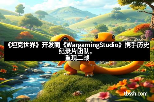 《坦克世界》开发商《WargamingStudio》携手历史纪录片团队，重现二战壮阔岁月