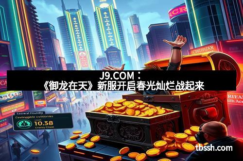 J9.COM：《御龙在天》新服开启春光灿烂战起来