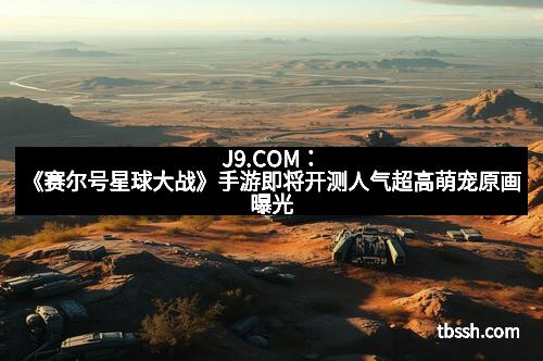 J9.COM：《赛尔号星球大战》手游即将开测人气超高萌宠原画曝光